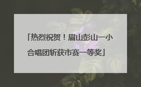 热烈祝贺!眉山彭山一小合唱团斩获市赛一等奖