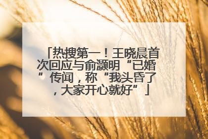 热搜第一！王晓晨首次回应与俞灏明“已婚”传闻，称“我头昏了，大家开心就好”