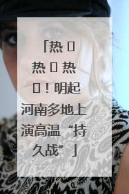 热 ҈ 热 ҈ 热 ҈！明起河南多地上演高温“持久战”