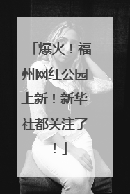 爆火！福州网红公园上新！新华社都关注了！