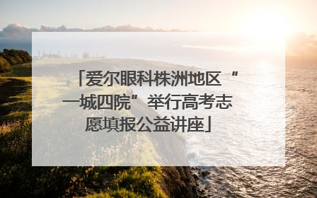爱尔眼科株洲地区“一城四院”举行高考志愿填报公益讲座