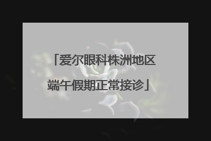 爱尔眼科株洲地区端午假期正常接诊