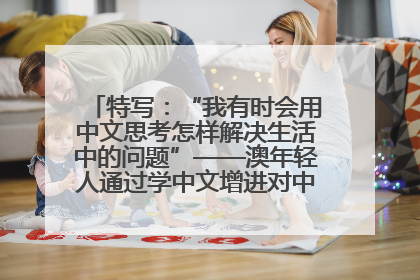 特写：“我有时会用中文思考怎样解决生活中的问题”——澳年轻人通过学中文增进对中华文化的理解