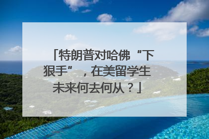 特朗普对哈佛“下狠手”，在美留学生未来何去何从？