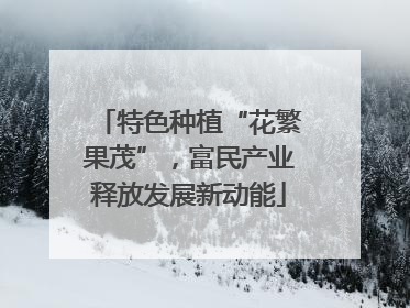 特色种植“花繁果茂”，富民产业释放发展新动能