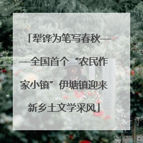 犁铧为笔写春秋——全国首个“农民作家小镇”伊塘镇迎来新乡土文学采风