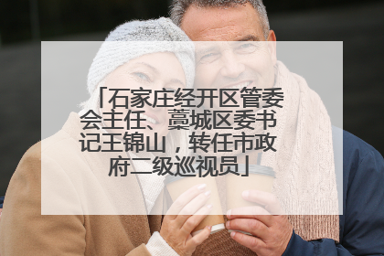 石家庄经开区管委会主任、藁城区委书记王锦山，转任市政府二级巡视员