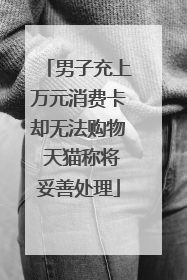 男子充上万元消费卡却无法购物 天猫称将妥善处理