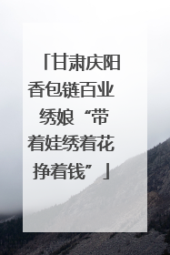 甘肃庆阳香包链百业 绣娘“带着娃绣着花挣着钱”