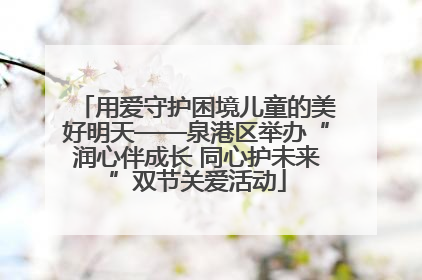 用爱守护困境儿童的美好明天——泉港区举办“润心伴成长 同心护未来”双节关爱活动