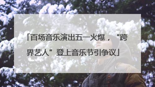 百场音乐演出五一火爆，“跨界艺人”登上音乐节引争议