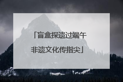 盲盒探遗过端午 非遗文化传指尖