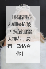 眼霜推荐去细纹抗皱！抗皱眼霜大推荐，总有一款适合你