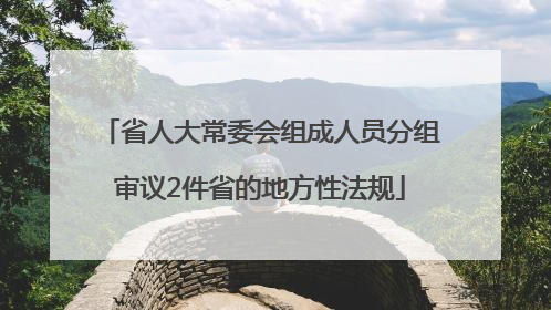 省人大常委会组成人员分组审议2件省的地方性法规
