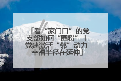 看“家门口”的党支部如何“圈粉”丨党建激活“邻”动力 幸福半径在延伸