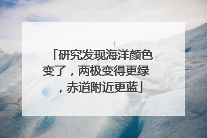 研究发现海洋颜色变了，两极变得更绿，赤道附近更蓝