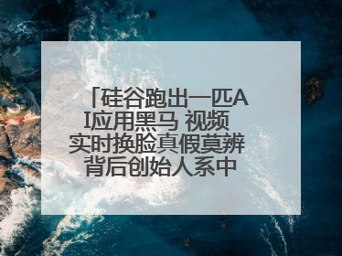 硅谷跑出一匹AI应用黑马 视频实时换脸真假莫辨 背后创始人系中国90后