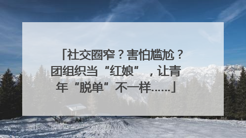 社交圈窄？害怕尴尬？团组织当“红娘”，让青年“脱单”不一样……