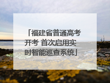 福建省普通高考开考 首次启用实时智能巡查系统