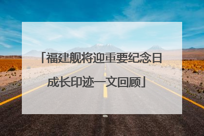 福建舰将迎重要纪念日 成长印迹一文回顾