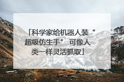 科学家给机器人装“超级仿生手” 可像人类一样灵活抓取