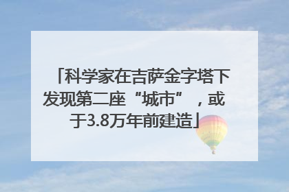科学家在吉萨金字塔下发现第二座“城市”，或于3.8万年前建造