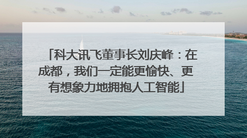 科大讯飞董事长刘庆峰：在成都，我们一定能更愉快、更有想象力地拥抱人工智能