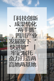 科技创新、成果转化“两手抓”，四川产业发展按下“快进键”丨牢记嘱托 奋力打造两高地两基地一屏障