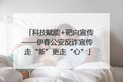 科技赋能+靶向宣传——伊春公安反诈宣传走“新”更走“心”