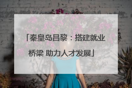 秦皇岛昌黎：搭建就业桥梁 助力人才发展