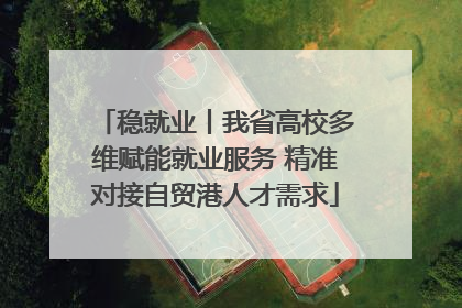 稳就业丨我省高校多维赋能就业服务 精准对接自贸港人才需求