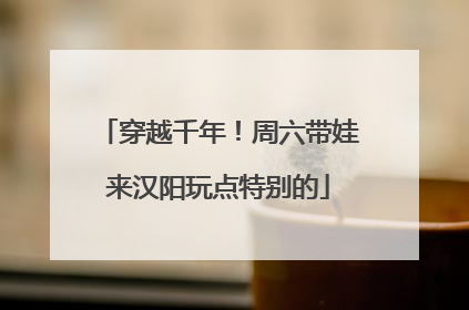 穿越千年！周六带娃来汉阳玩点特别的