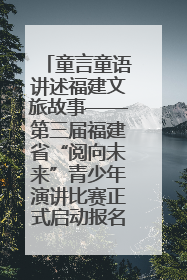 童言童语讲述福建文旅故事——第三届福建省“阅向未来”青少年演讲比赛正式启动报名