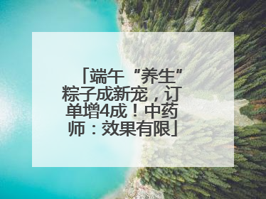 端午“养生”粽子成新宠，订单增4成！中药师：效果有限