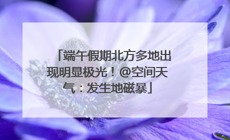 端午假期北方多地出现明显极光！@空间天气：发生地磁暴