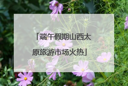 端午假期山西太原旅游市场火热
