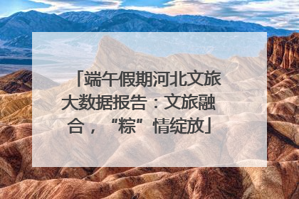 端午假期河北文旅大数据报告：文旅融合，“粽”情绽放