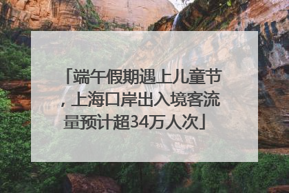 端午假期遇上儿童节，上海口岸出入境客流量预计超34万人次