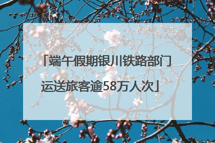 端午假期银川铁路部门运送旅客逾58万人次
