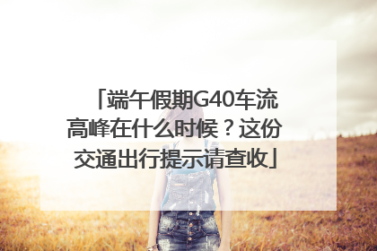 端午假期G40车流高峰在什么时候？这份交通出行提示请查收