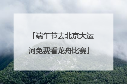 端午节去北京大运河免费看龙舟比赛