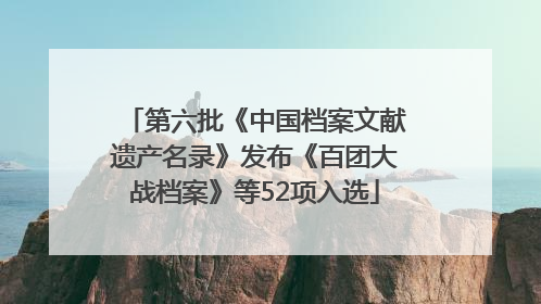 第六批《中国档案文献遗产名录》发布《百团大战档案》等52项入选