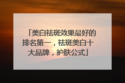 美白祛斑效果最好的排名第一，祛斑美白十大品牌，护肤公式