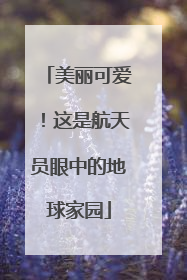 美丽可爱！这是航天员眼中的地球家园