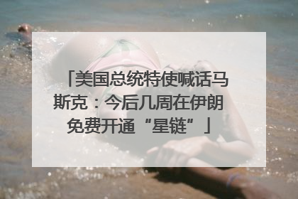 美国总统特使喊话马斯克：今后几周在伊朗免费开通“星链”