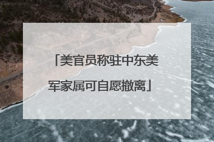 美官员称驻中东美军家属可自愿撤离