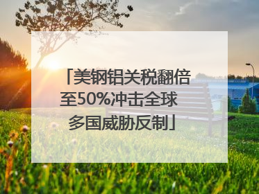 美钢铝关税翻倍至50%冲击全球 多国威胁反制
