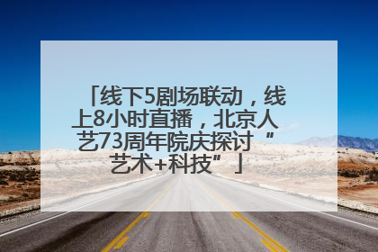 线下5剧场联动，线上8小时直播，北京人艺73周年院庆探讨“艺术+科技”
