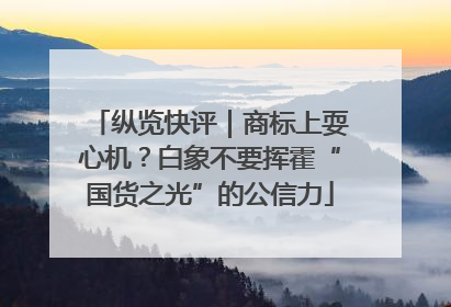 纵览快评｜商标上耍心机？白象不要挥霍“国货之光”的公信力
