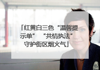 红黄白三色“温馨提示单” “共情执法”守护街区烟火气